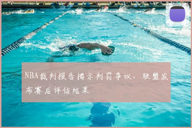 NBA裁判报告揭示判罚争议，联盟发布赛后评估结果