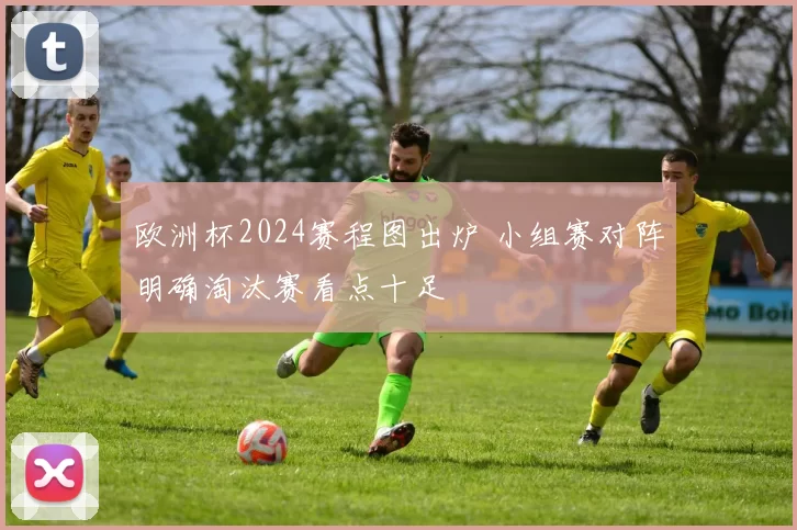 欧洲杯2024赛程图出炉 小组赛对阵明确淘汰赛看点十足