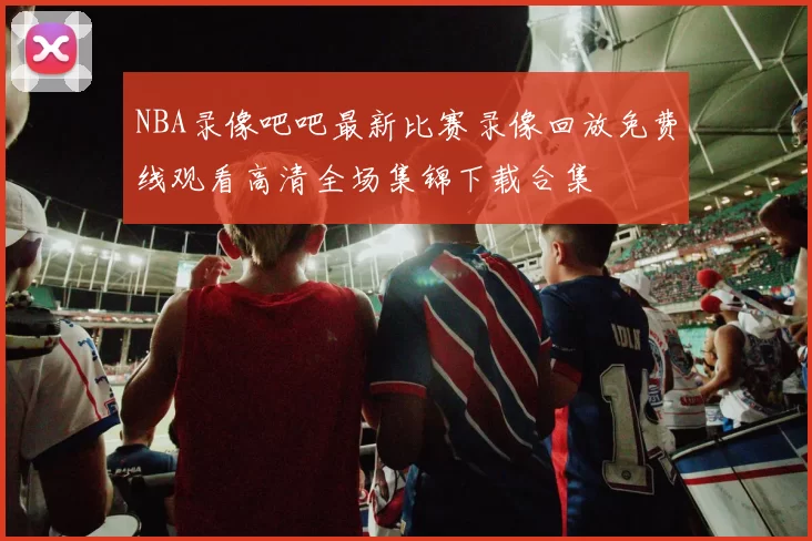NBA录像吧吧最新比赛录像回放免费线观看高清全场集锦下载合集