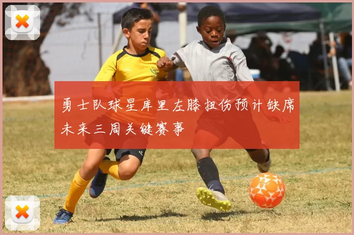 勇士队球星库里左膝扭伤预计缺席未来三周关键赛事