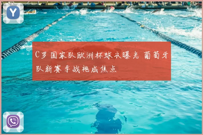 C罗国家队欧洲杯球衣曝光 葡萄牙队新赛季战袍成焦点