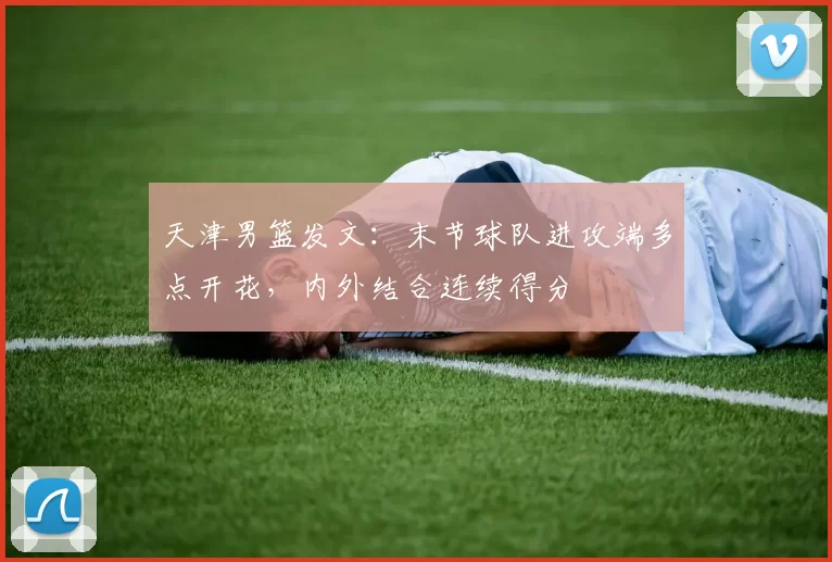 天津男篮发文：末节球队进攻端多点开花，内外结合连续得分