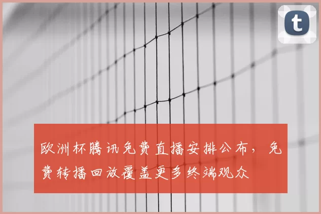 欧洲杯腾讯免费直播安排公布，免费转播回放覆盖更多终端观众