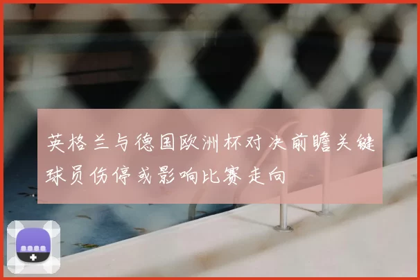 英格兰与德国欧洲杯对决前瞻关键球员伤停或影响比赛走向