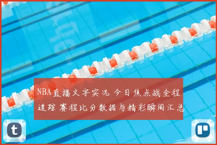 NBA直播文字实况 今日焦点战全程追踪 赛程比分数据与精彩瞬间汇总
