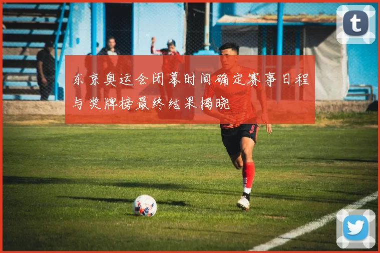 东京奥运会闭幕时间确定赛事日程与奖牌榜最终结果揭晓