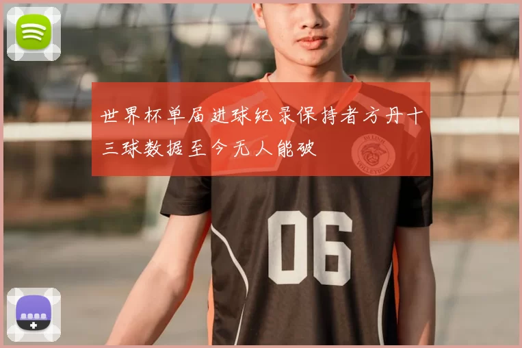 世界杯单届进球纪录保持者方丹十三球数据至今无人能破