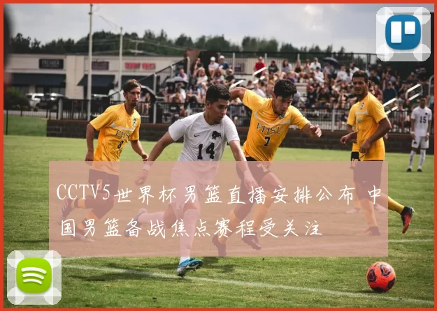 CCTV5世界杯男篮直播安排公布 中国男篮备战焦点赛程受关注