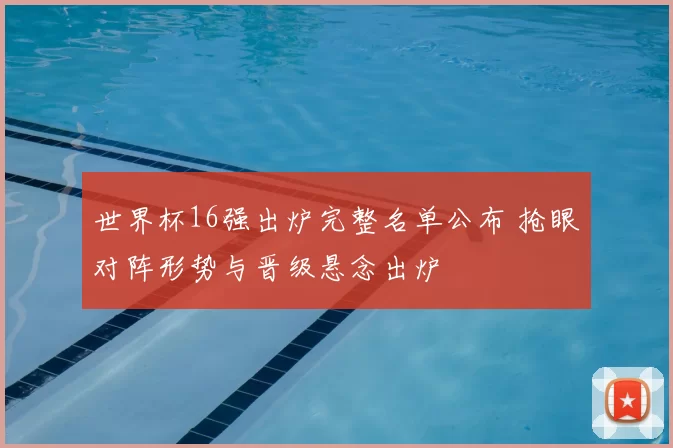 世界杯16强出炉完整名单公布 抢眼对阵形势与晋级悬念出炉