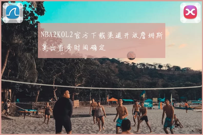 NBA2KOL2官方下载渠道开放詹姆斯复出首秀时间确定
