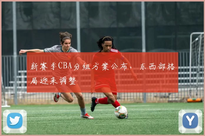 新赛季CBA分组方案公布，东西部格局迎来调整