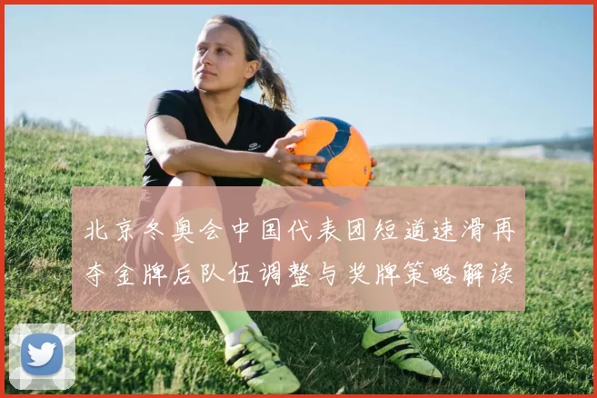 北京冬奥会中国代表团短道速滑再夺金牌后队伍调整与奖牌策略解读