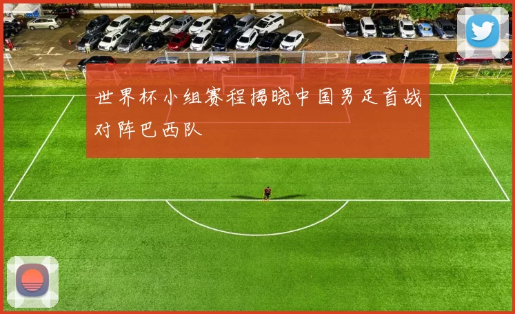 世界杯小组赛程揭晓中国男足首战对阵巴西队