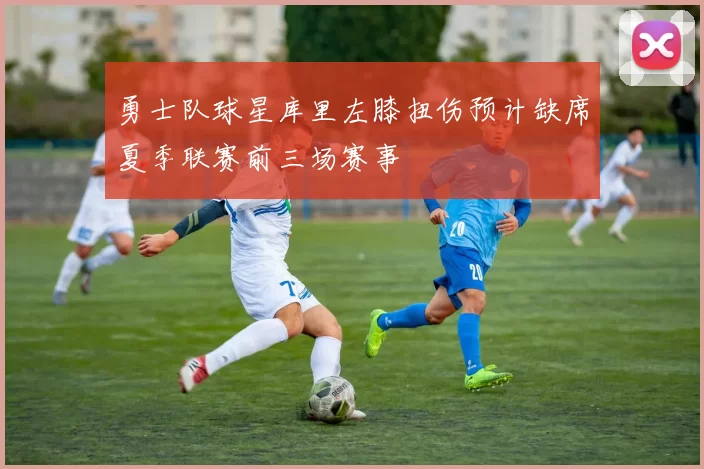 勇士队球星库里左膝扭伤预计缺席夏季联赛前三场赛事