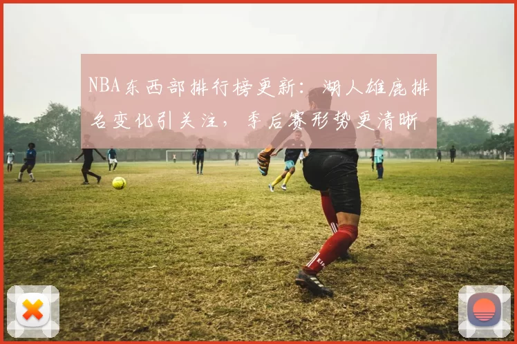 NBA东西部排行榜更新：湖人雄鹿排名变化引关注，季后赛形势更清晰