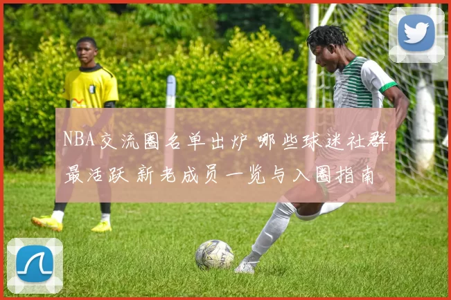 NBA交流圈名单出炉 哪些球迷社群最活跃 新老成员一览与入圈指南