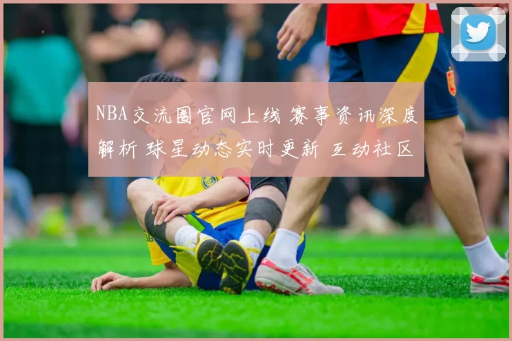 NBA交流圈官网上线 赛事资讯深度解析 球星动态实时更新 互动社区畅聊篮球热点