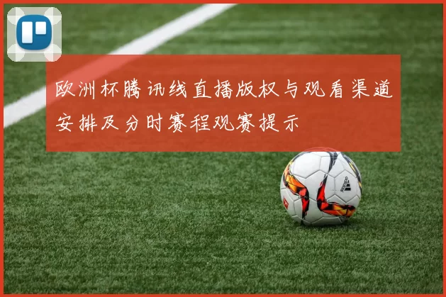 欧洲杯腾讯线直播版权与观看渠道安排及分时赛程观赛提示