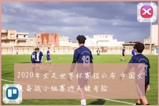 2020年女足世界杯赛程公布 中国女足备战小组赛迎关键考验