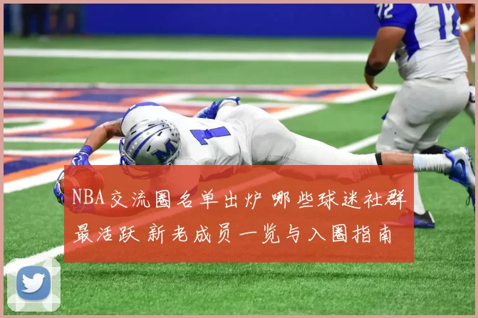 NBA交流圈名单出炉 哪些球迷社群最活跃 新老成员一览与入圈指南