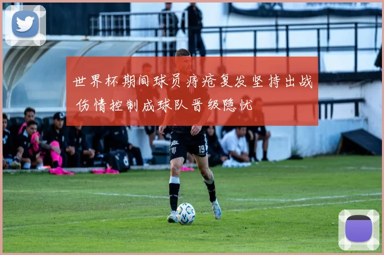 世界杯期间球员痔疮复发坚持出战 伤情控制成球队晋级隐忧