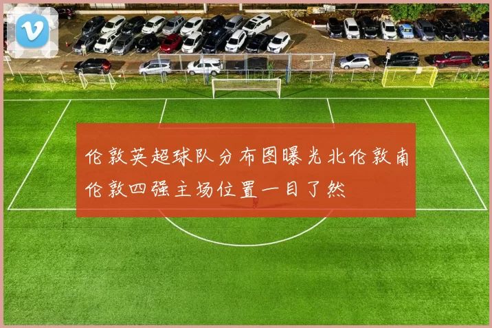 伦敦英超球队分布图曝光北伦敦南伦敦四强主场位置一目了然