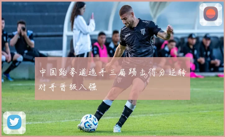 中国跆拳道选手三局踢击得分逆转对手晋级八强