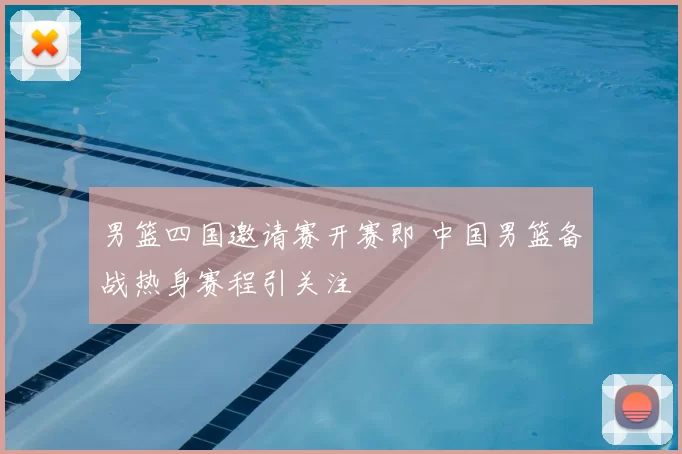 男篮四国邀请赛开赛即 中国男篮备战热身赛程引关注