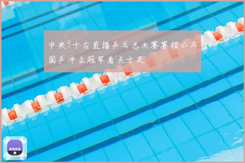 中央5十台直播乒乓总决赛赛程公布国乒冲击冠军看点十足