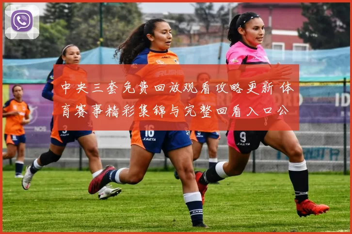 中央三套免费回放观看攻略更新 体育赛事精彩集锦与完整回看入口公布