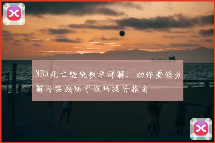 NBA死亡缠绕教学详解：动作要领分解与实战防守技巧提升指南
