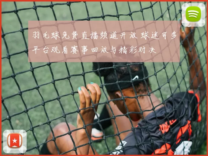 羽毛球免费直播频道开放 球迷可多平台观看赛事回放与精彩对决