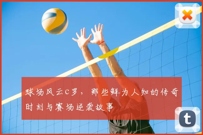 球场风云c罗，那些鲜为人知的传奇时刻与赛场逆袭故事