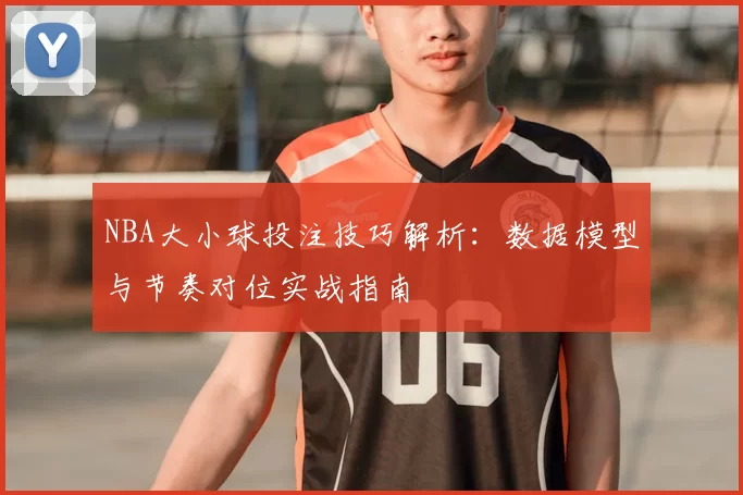 NBA大小球投注技巧解析：数据模型与节奏对位实战指南