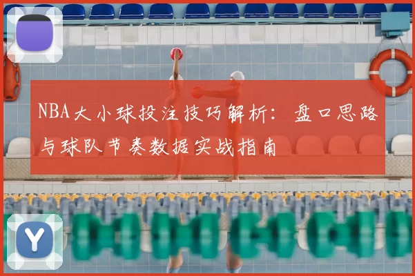 NBA大小球投注技巧解析：盘口思路与球队节奏数据实战指南