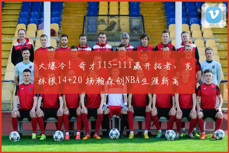 大爆冷!奇才115-111赢开拓者,克林根14+20 杨瀚森创NBA生涯新高