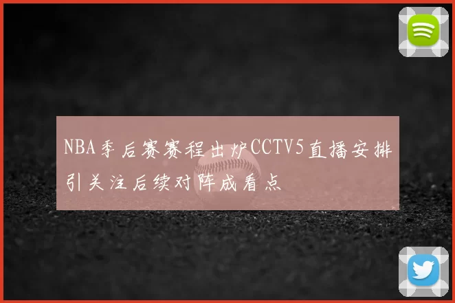 NBA季后赛赛程出炉CCTV5直播安排引关注后续对阵成看点