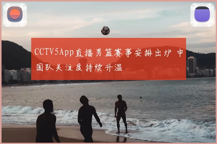 CCTV5App直播男篮赛事安排出炉 中国队关注度持续升温