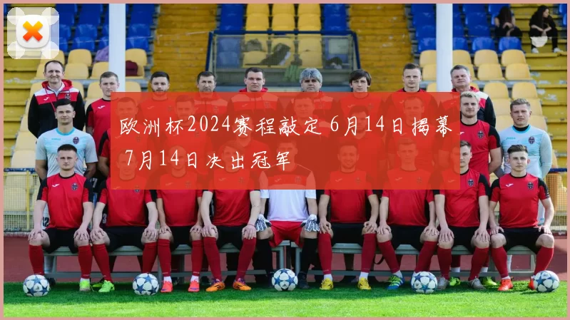 欧洲杯2024赛程敲定 6月14日揭幕 7月14日决出冠军