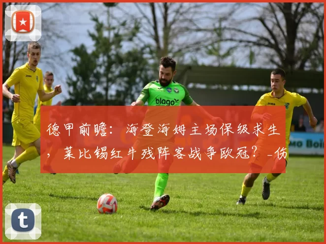 德甲前瞻：海登海姆主场保级求生，莱比锡红牛残阵客战争欧冠？_伤病_进攻_战术