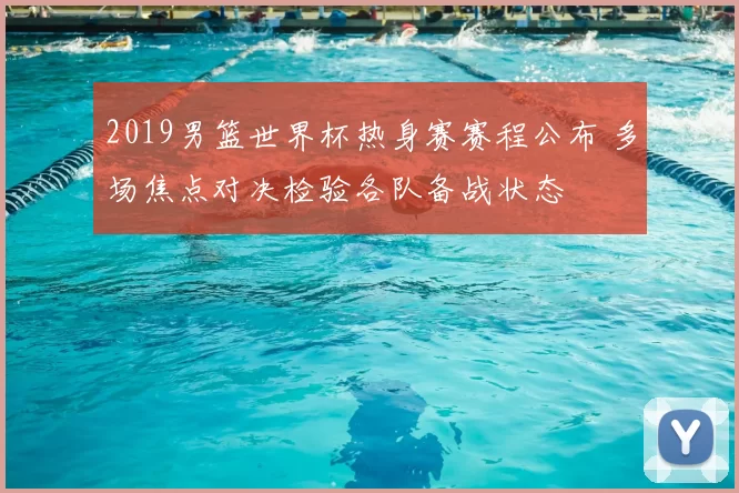 2019男篮世界杯热身赛赛程公布 多场焦点对决检验各队备战状态