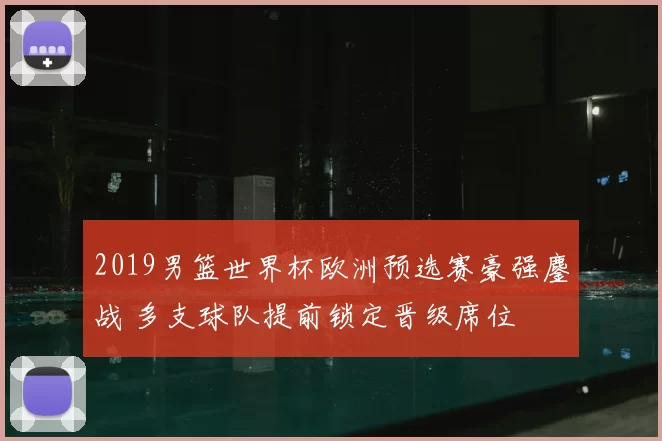 2019男篮世界杯欧洲预选赛豪强鏖战 多支球队提前锁定晋级席位
