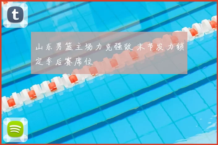 山东男篮主场力克强敌 末节发力锁定季后赛席位