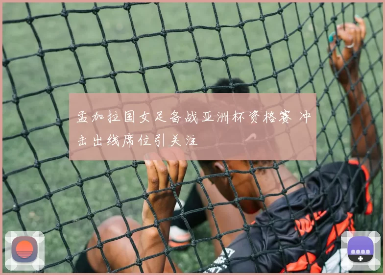 孟加拉国女足备战亚洲杯资格赛 冲击出线席位引关注
