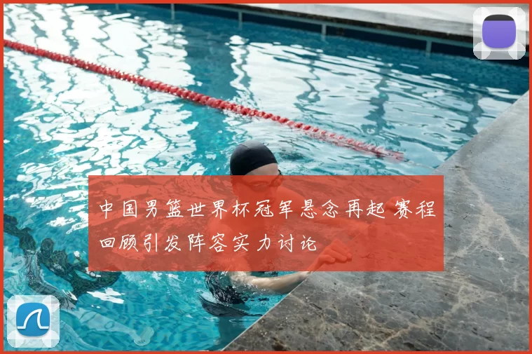 中国男篮世界杯冠军悬念再起 赛程回顾引发阵容实力讨论