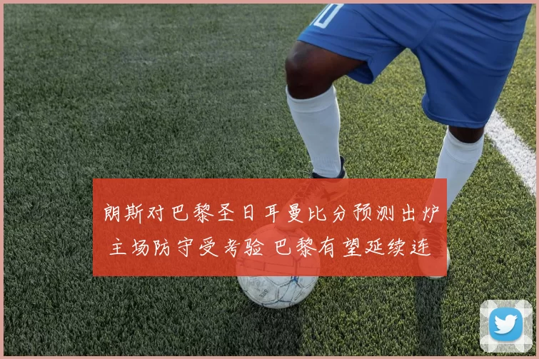 朗斯对巴黎圣日耳曼比分预测出炉 主场防守受考验 巴黎有望延续连胜