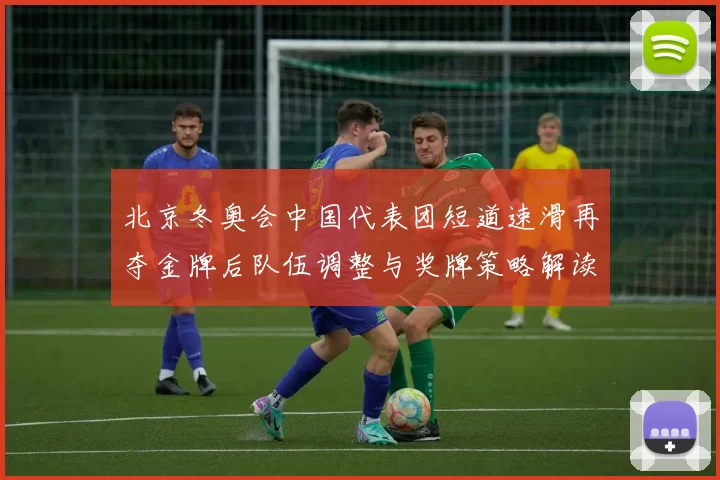 北京冬奥会中国代表团短道速滑再夺金牌后队伍调整与奖牌策略解读