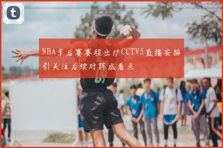 NBA季后赛赛程出炉CCTV5直播安排引关注后续对阵成看点