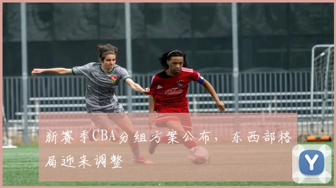 新赛季CBA分组方案公布，东西部格局迎来调整