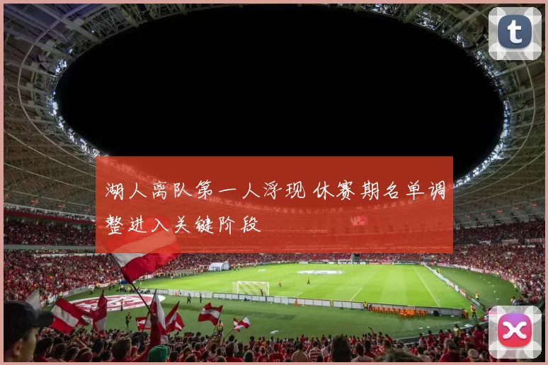 湖人离队第一人浮现 休赛期名单调整进入关键阶段